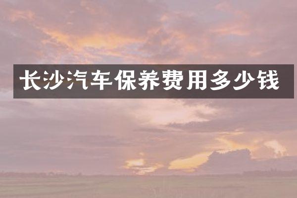 长沙汽车保养费用多少钱