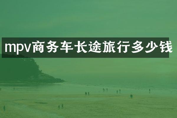 mpv商务车长途旅行多少钱