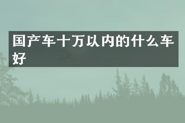 国产车十万以内的什么车好