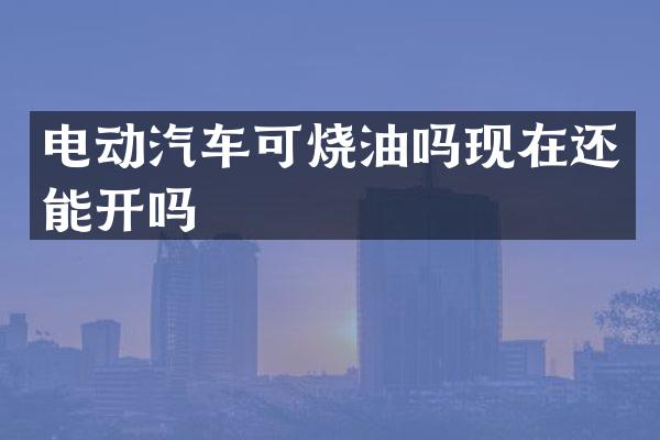 电动汽车可烧油吗现在还能开吗