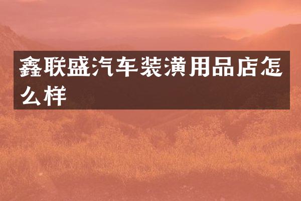 鑫联盛汽车装潢用品店怎么样