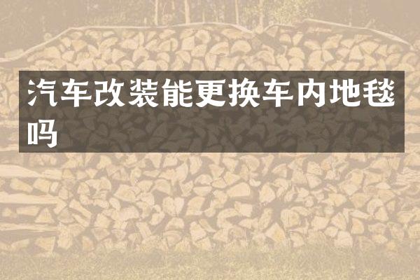 汽车改装能更换车内地毯吗