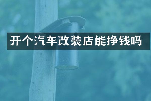 开个汽车改装店能挣钱吗