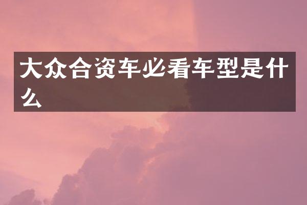 大众合资车必看车型是什么
