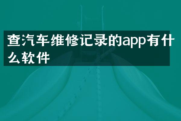 查汽车维修记录的app有什么软件