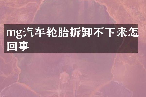 mg汽车轮胎拆卸不下来怎么回事