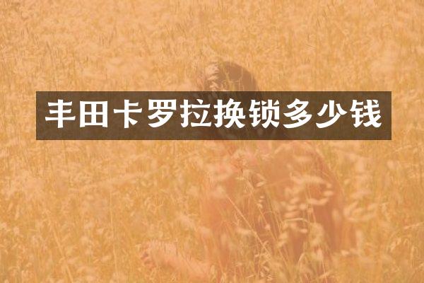 丰田卡罗拉换锁多少钱