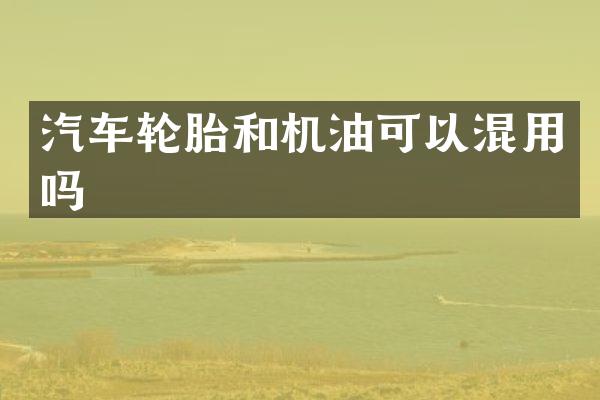 汽车轮胎和机油可以混用吗