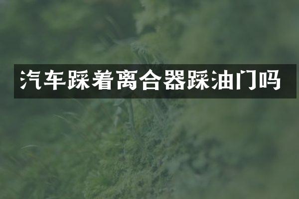 汽车踩着离合器踩油门吗
