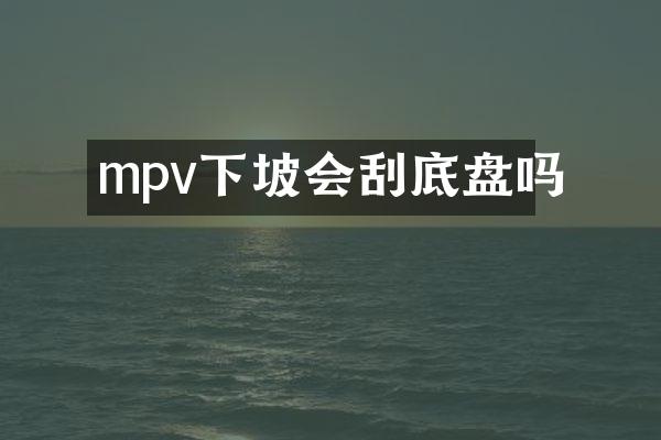 mpv下坡会刮底盘吗