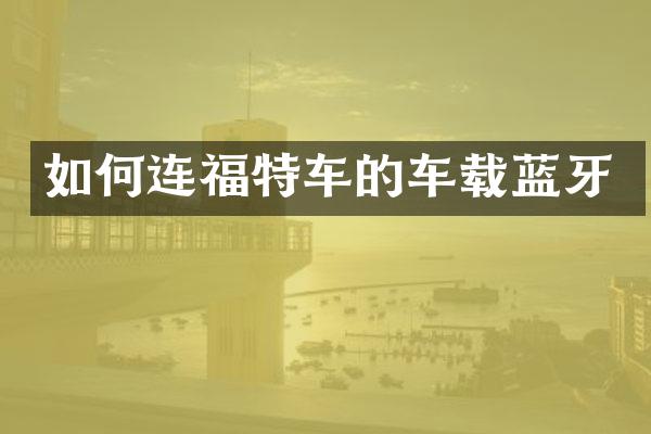 如何连福特车的车载蓝牙