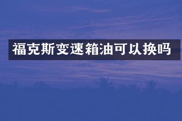 福克斯变速箱油可以换吗