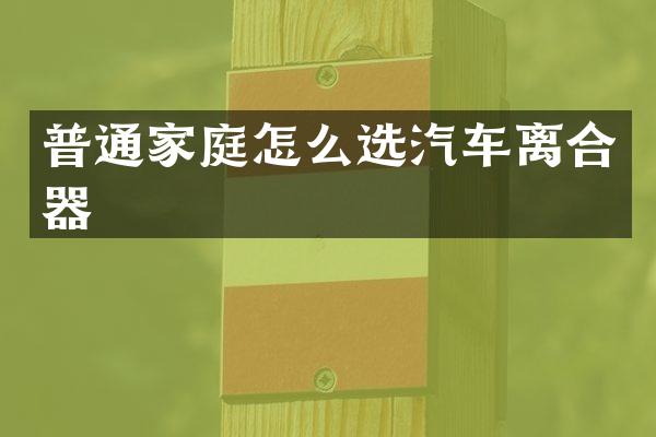 普通家庭怎么选汽车离合器