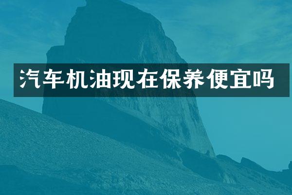 汽车机油现在保养便宜吗