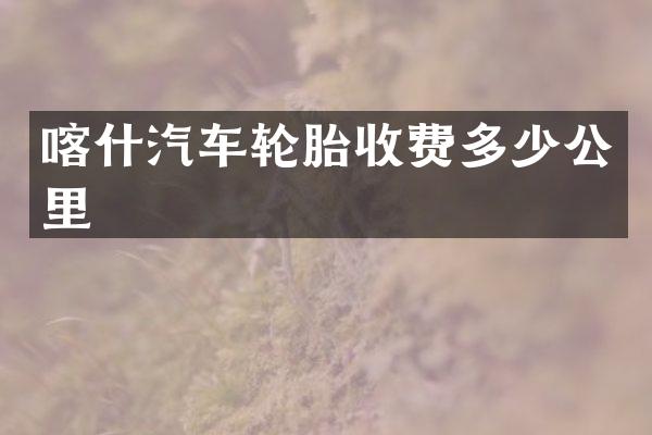 喀什汽车轮胎收费多少公里