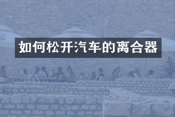 如何松开汽车的离合器