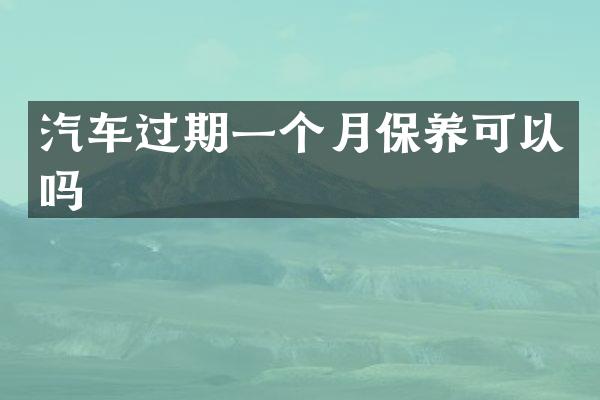 汽车过期一个月保养可以吗