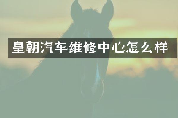 皇朝汽车维修中心怎么样