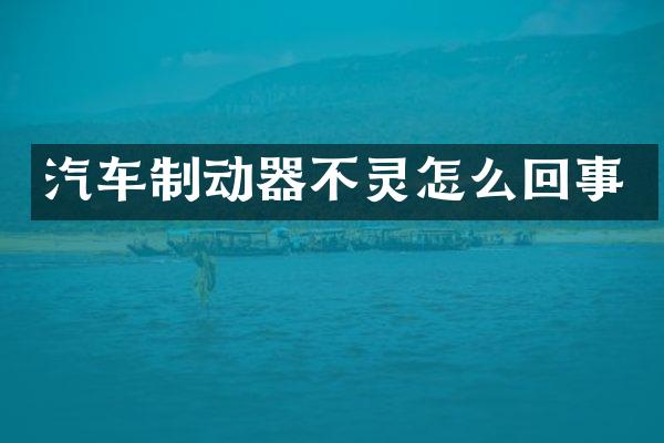 汽车制动器不灵怎么回事
