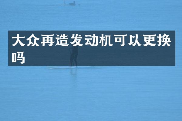 大众再造发动机可以更换吗