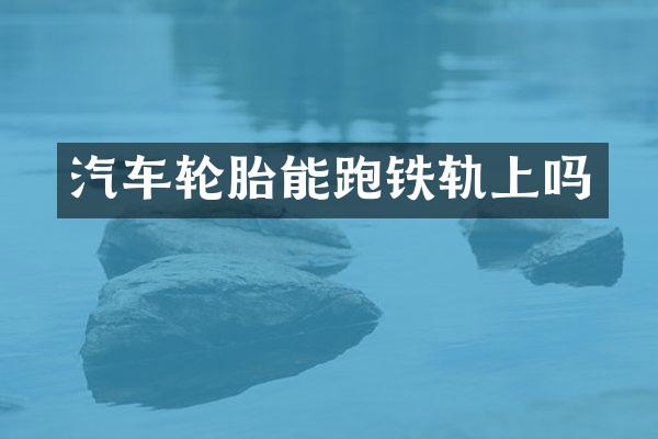 汽车轮胎能跑铁轨上吗