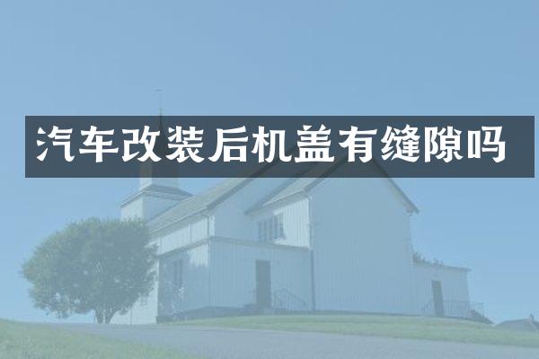 汽车改装后机盖有缝隙吗