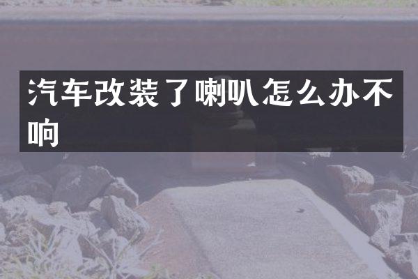 汽车改装了喇叭怎么办不响