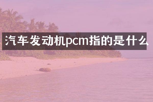汽车发动机pcm指的是什么