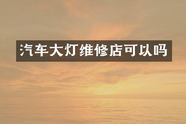 汽车大灯维修店可以吗