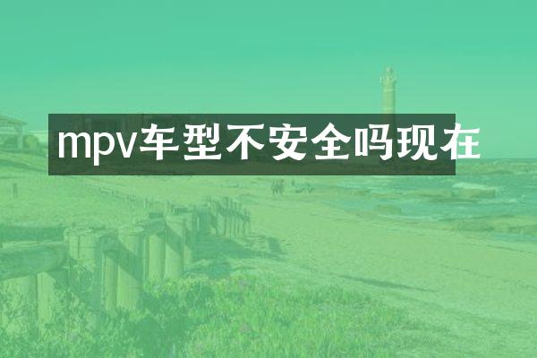 mpv车型不安全吗现在