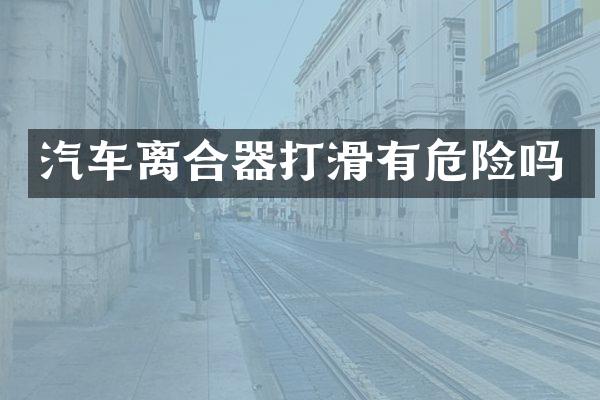 汽车离合器打滑有危险吗