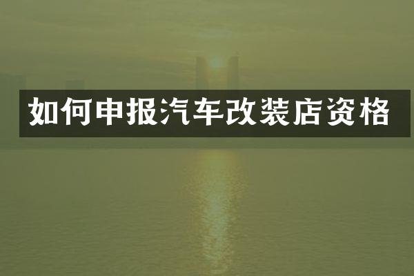 如何申报汽车改装店资格