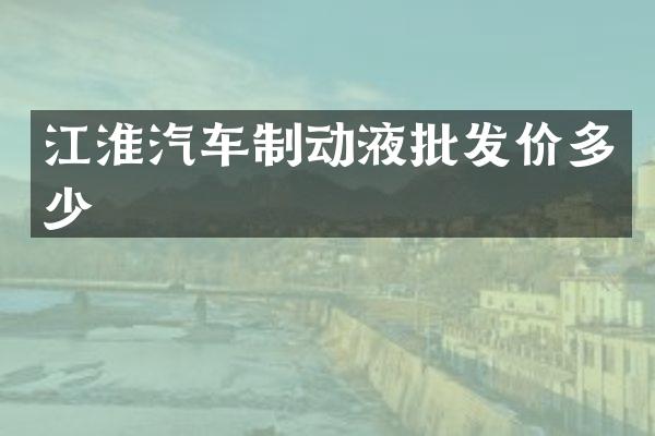 江淮汽车制动液批发价多少