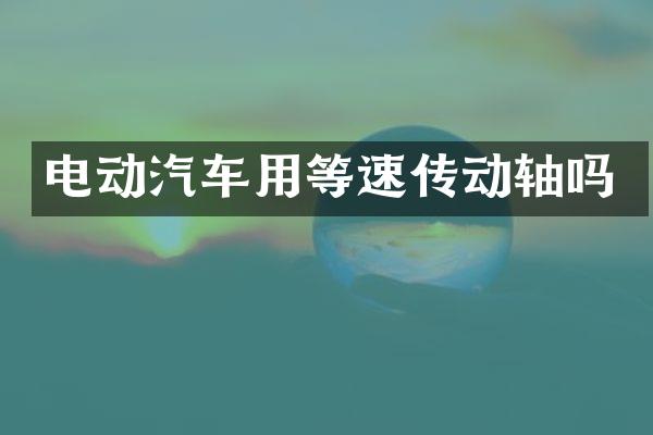 电动汽车用等速传动轴吗