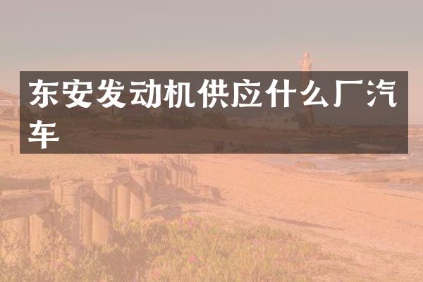 东安发动机供应什么厂汽车