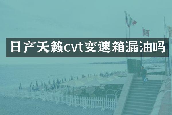 日产天籁cvt变速箱漏油吗