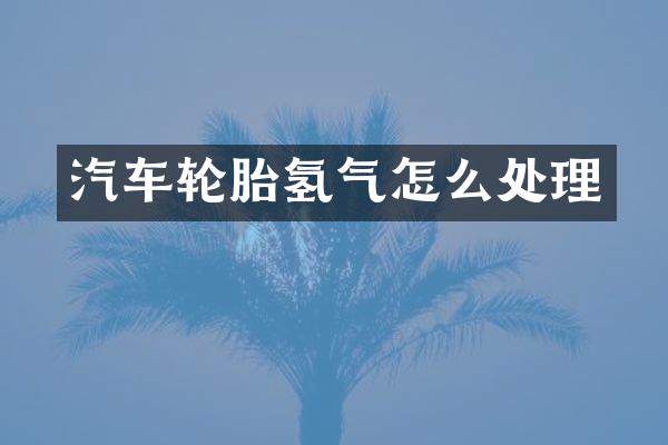 汽车轮胎氢气怎么处理