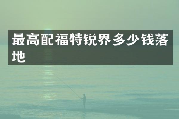 最高配福特锐界多少钱落地