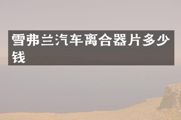 雪弗兰汽车离合器片多少钱