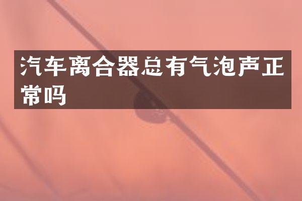 汽车离合器总有气泡声正常吗