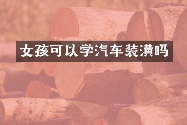 女孩可以学汽车装潢吗