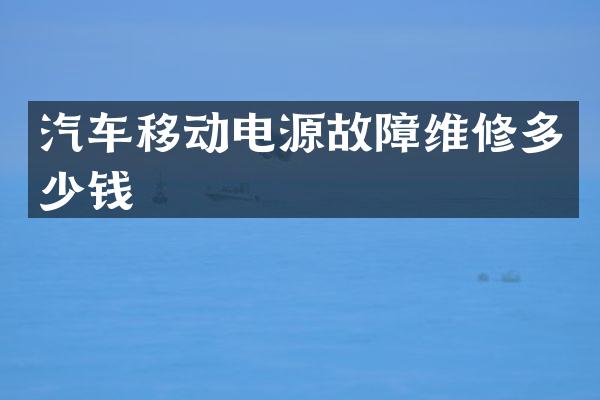 汽车移动电源故障维修多少钱