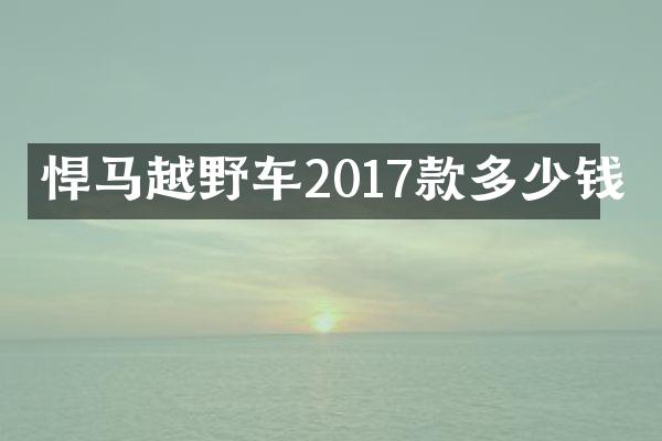 悍马越野车2017款多少钱