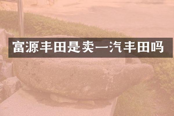 富源丰田是卖一汽丰田吗