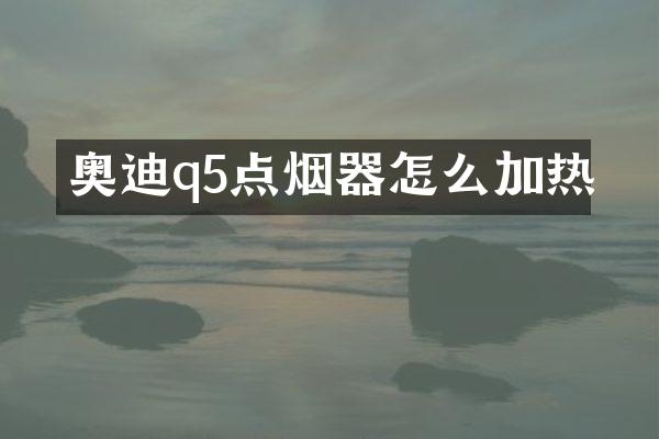 奥迪q5点烟器怎么加热