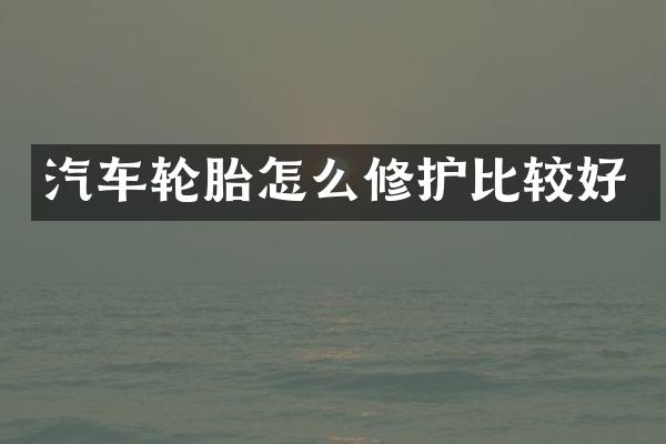 汽车轮胎怎么修护比较好
