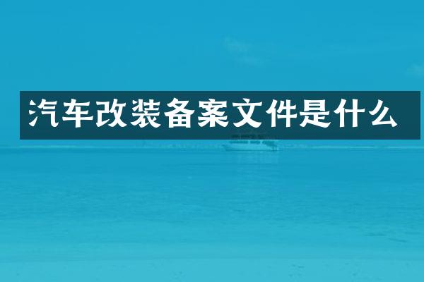 汽车改装备案文件是什么
