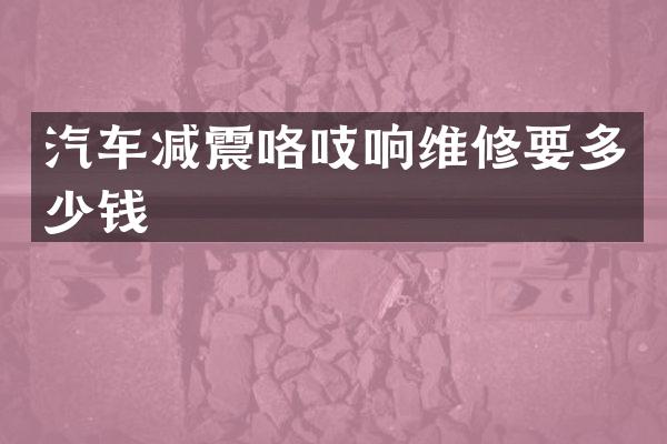 汽车减震咯吱响维修要多少钱