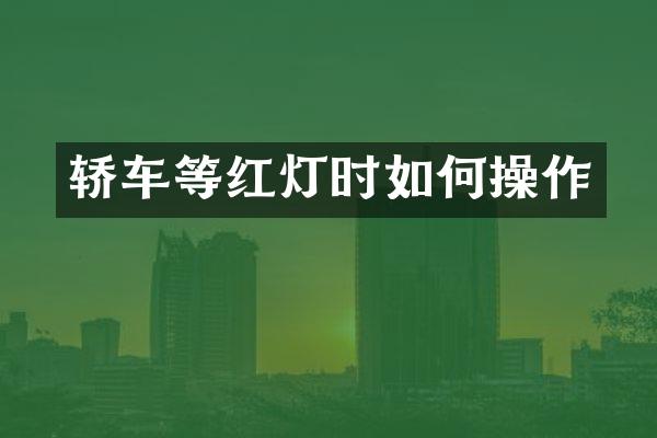 轿车等红灯时如何操作
