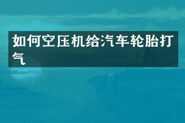 如何空压机给汽车轮胎打气